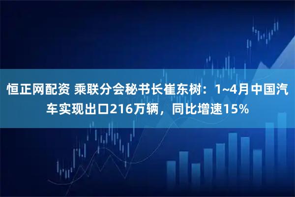 恒正网配资 乘联分会秘书长崔东树：1~4月中国汽车实现出口216万辆，同比增速15%