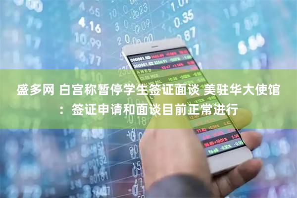 盛多网 白宫称暂停学生签证面谈 美驻华大使馆：签证申请和面谈目前正常进行