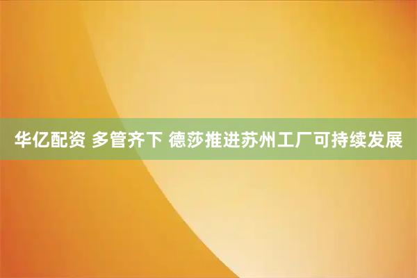 华亿配资 多管齐下 德莎推进苏州工厂可持续发展