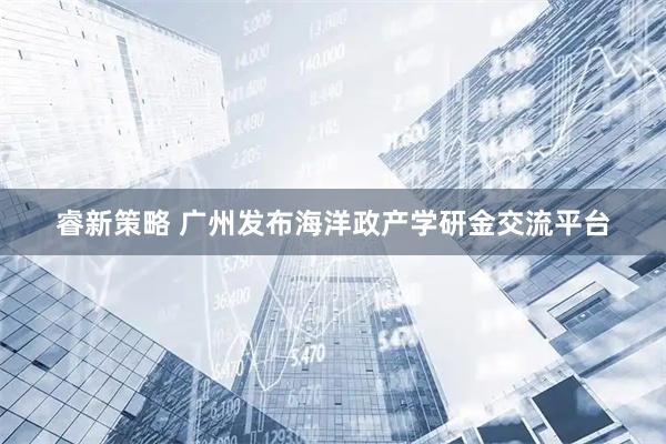 睿新策略 广州发布海洋政产学研金交流平台