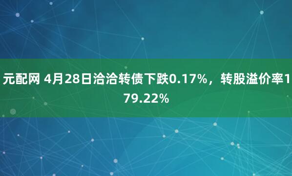 元配网 4月28日洽洽转债下跌0.17%，转股溢价率179.22%