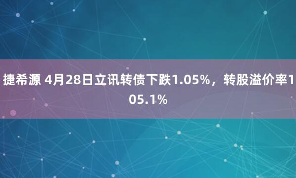 捷希源 4月28日立讯转债下跌1.05%，转股溢价率105.1%