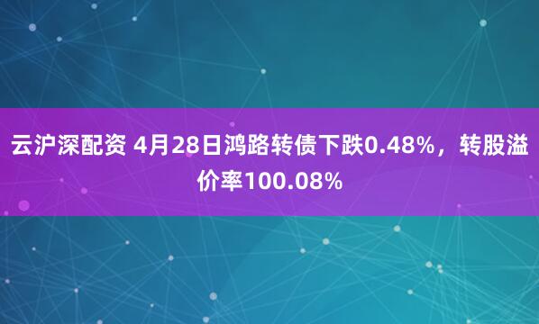 云沪深配资 4月28日鸿路转债下跌0.48%，转股溢价率100.08%