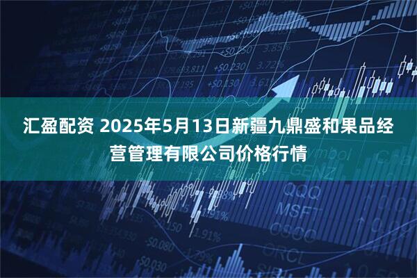 汇盈配资 2025年5月13日新疆九鼎盛和果品经营管理有限公司价格行情