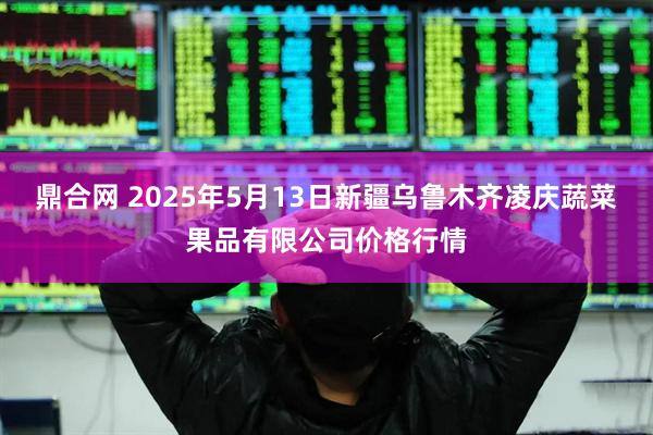 鼎合网 2025年5月13日新疆乌鲁木齐凌庆蔬菜果品有限公司价格行情