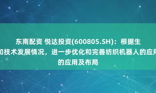 东南配资 悦达投资(600805.SH)：根据生产需求和技术发展情况，进一步优化和完善纺织机器人的应用及布局