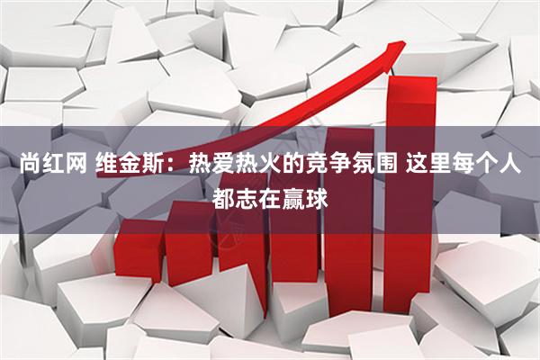 尚红网 维金斯：热爱热火的竞争氛围 这里每个人都志在赢球