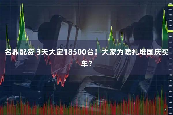 名鼎配资 3天大定18500台！大家为啥扎堆国庆买车？