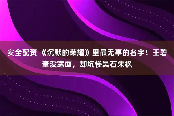 安全配资 《沉默的荣耀》里最无辜的名字！王碧奎没露面，却坑惨吴石朱枫