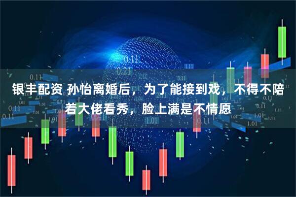 银丰配资 孙怡离婚后，为了能接到戏，不得不陪着大佬看秀，脸上满是不情愿