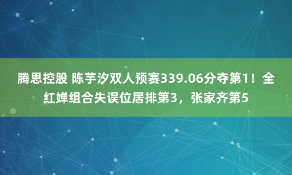 腾思控股 陈芋汐双人预赛339.06分夺第1！全红婵组合失误位居排第3，张家齐第5