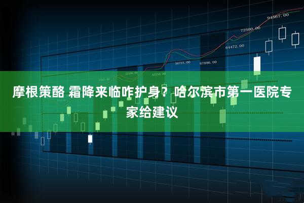 摩根策酪 霜降来临咋护身？哈尔滨市第一医院专家给建议