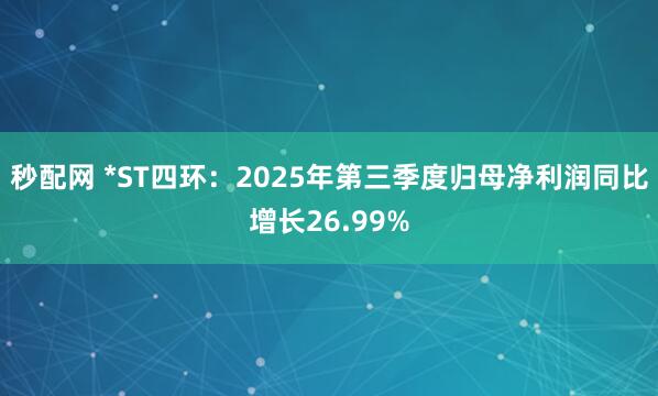 秒配网 *ST四环：2025年第三季度归母净利润同比增长26.99%