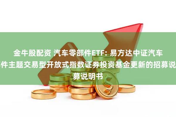 金牛股配资 汽车零部件ETF: 易方达中证汽车零部件主题交易型开放式指数证券投资基金更新的招募说明书