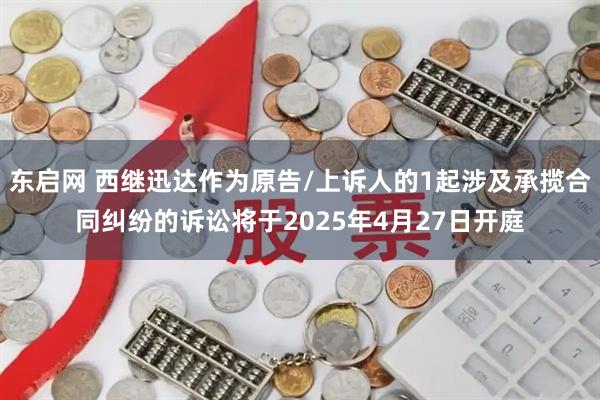 东启网 西继迅达作为原告/上诉人的1起涉及承揽合同纠纷的诉讼将于2025年4月27日开庭