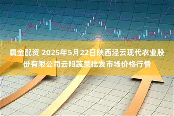 赢金配资 2025年5月22日陕西泾云现代农业股份有限公司云阳蔬菜批发市场价格行情