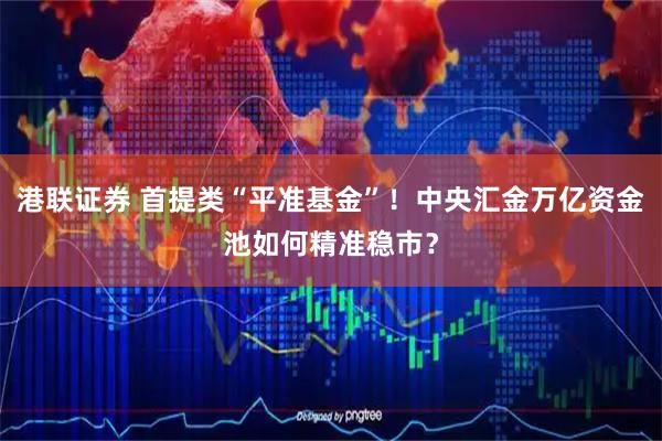 港联证券 首提类“平准基金”！中央汇金万亿资金池如何精准稳市？