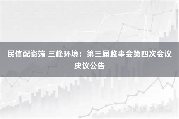 民信配资端 三峰环境：第三届监事会第四次会议决议公告