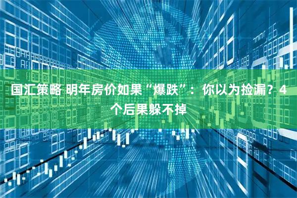 国汇策略 明年房价如果“爆跌”：你以为捡漏？4个后果躲不掉