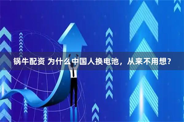 锅牛配资 为什么中国人换电池，从来不用想？