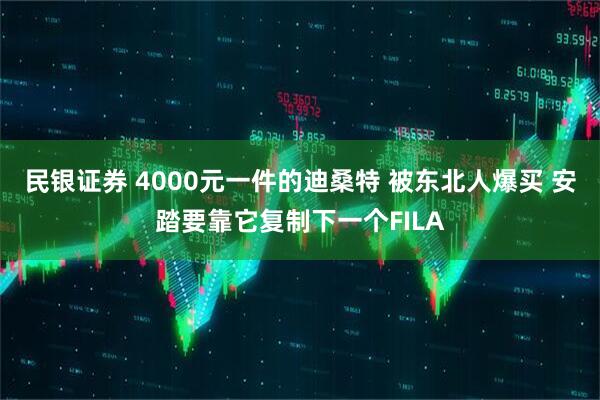 民银证券 4000元一件的迪桑特 被东北人爆买 安踏要靠它复制下一个FILA