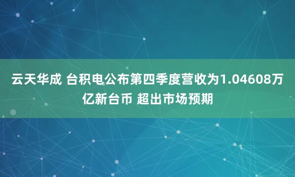 云天华成 台积电公布第四季度营收为1.04608万亿新台币 超出市场预期