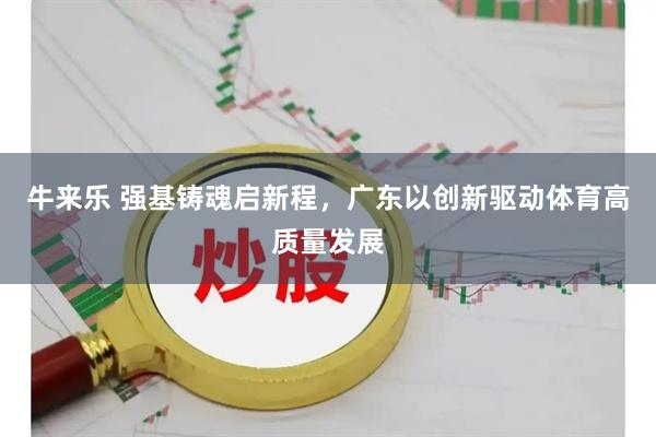牛来乐 强基铸魂启新程，广东以创新驱动体育高质量发展