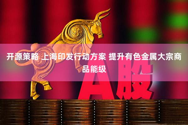 开源策略 上海印发行动方案 提升有色金属大宗商品能级