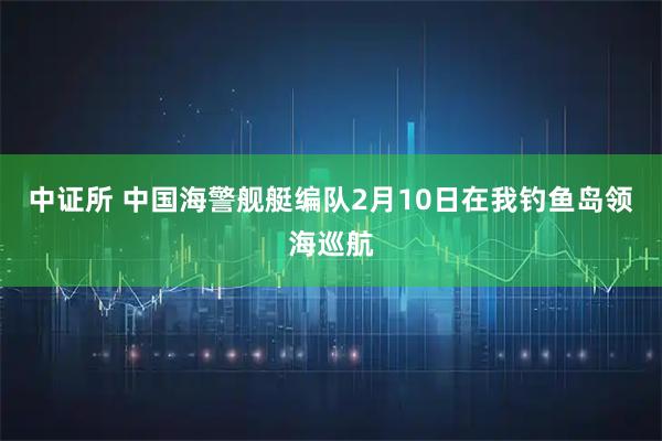 中证所 中国海警舰艇编队2月10日在我钓鱼岛领海巡航