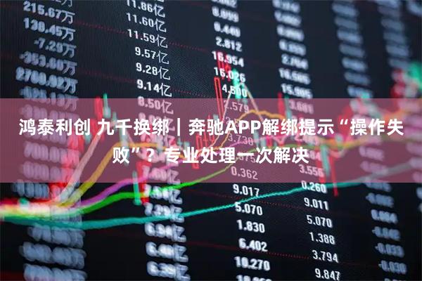 鸿泰利创 九千换绑｜奔驰APP解绑提示“操作失败”？专业处理一次解决