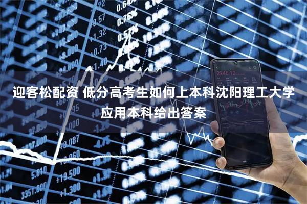 迎客松配资 低分高考生如何上本科沈阳理工大学应用本科给出答案