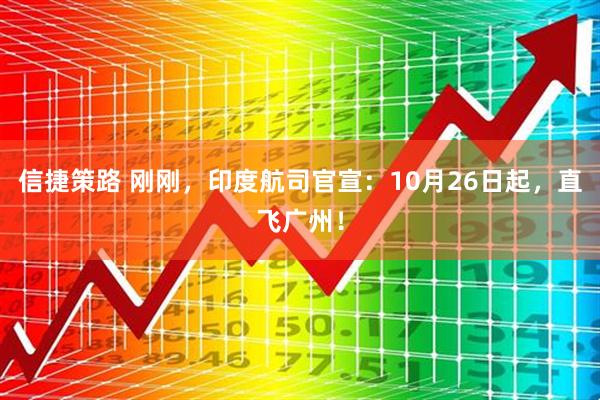 信捷策路 刚刚，印度航司官宣：10月26日起，直飞广州！
