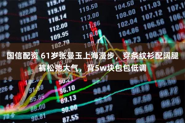 国信配资 61岁张曼玉上海漫步，穿条纹衫配阔腿裤松弛大气，背5w块包包低调