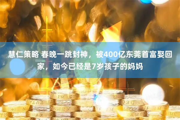 慧仁策略 春晚一跳封神，被400亿东莞首富娶回家，如今已经是7岁孩子的妈妈