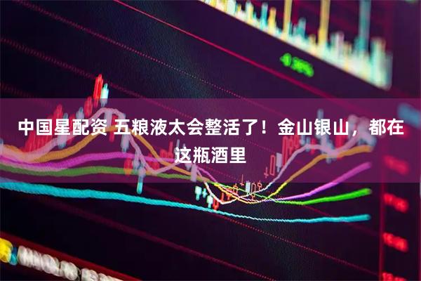 中国星配资 五粮液太会整活了！金山银山，都在这瓶酒里